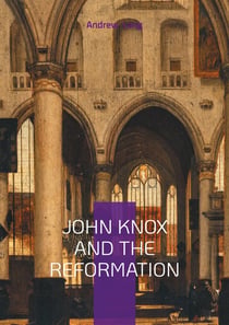 John Knox And The Reformation : The Firebrand Preacher Who Shaped Scotland's Protestant Legacy