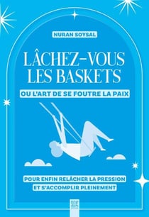 Lâchez-vous les baskets ou l'art de se foutre la paix : Pour enfin relâcher la pression et s'accomplir pleinement