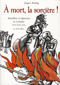 À mort, la sorcière ! - sorcellerie et répression en Lorraine XVI-XVII siècles
