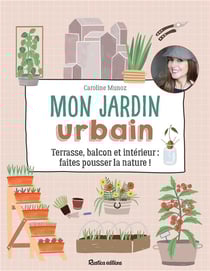 Mon jardin urbain - terrasse, balcon et intérieur : faites pousser la nature !
