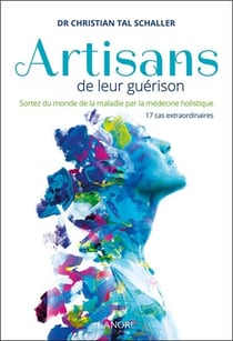 Artisans de leur guérison - sortez du monde de la maladie par la médecien holistique - 17 cas extraordinaires