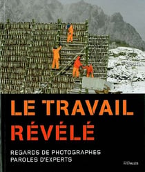 Le Travail Revele : Regards de Photographes,Paroles d'Expert