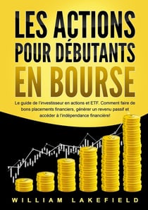 LES ACTIONS POUR DÉBUTANTS EN BOURSE : Le guide de l'investisseur en actions et ETF. Comment faire de bons placements financiers, générer un revenu passif et accéder à l'indépendance financière!