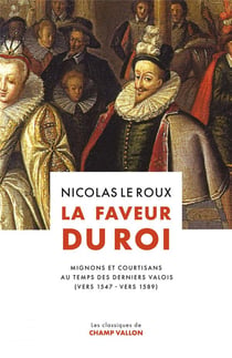La faveur du roi : Mignons et courtisans au temps des derniers Valois (vers 1547 - vers 1589)
