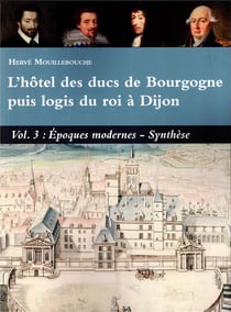 L'hôtel des ducs de Bourgogne puis logis du roi à Dijon Volume 3 : Epoques modernes ? Synthèse