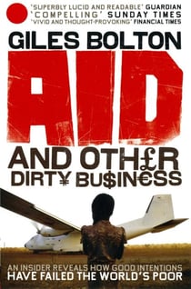 Aid and Other Dirty Business: - An Insider Reveals How Good Intentions Have Failed the World's Poor