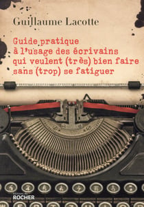 Guide pratique à l'usage des écrivains qui veulent (très) bien faire sans (trop) se fatiguer