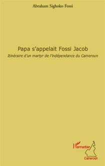 Papa s'appelait fossi jacob - itinéraire d'un martyr de l'indépendance du cameroun