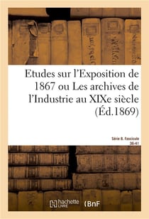 Etudes sur l'Exposition de 1867. Archives de l'Industrie au XIXe siècle. Série 8. Fascicule 36-41 : De l'Etat actuel des arts des sciences de l'industrie et de l'agriculture chez toutes les nations