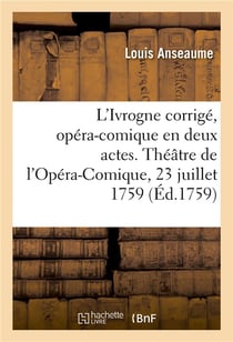 L'Ivrogne corrigé, opéra-comique en deux actes : Théâtre de l'Opéra-Comique de la Foire Saint-Laurent, 23 juillet 1759