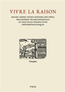 Vivre la raison - michel henry entre histoire des idées, philosophie transcendantale et nouvelles perspectives phénoménologiques