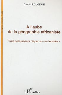 A l'aube de la geographie africaniste - trois precurseurs disparus "en tournee"