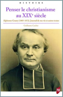 Penser le christianisme au XIXe siècle - Alphonse Gratry (1805-1872) - journal de ma vie et autres textes
