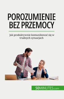 Porozumienie bez przemocy : Jak produktywnie komunikowac sie w trudnych sytuacjach