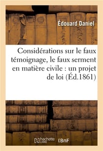 Considerations sur le faux temoignage, le faux serment en matiere civile : un projet de loi