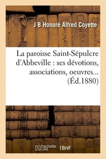 La paroisse saint-sepulcre d'abbeville : ses devotions, associations, oeuvres (ed.1880)