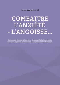 Combattre l'anxiété - l'angoisse... : Retrouvez la sérénité, le bien-être... Demandez l'aide de vos guides intérieurs. Apprenez à relativiser et à adopter une attitude positive.
