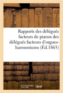 Rapports des delegues facteurs de pianos des delegues facteurs d'orgues-harmoniums - et des delegues