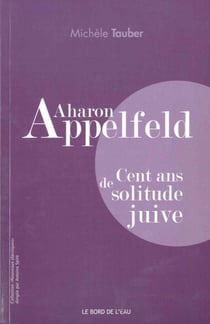 Aharon Appelfeld - cent ans de solitude juive
