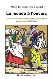 Le monde à l'envers : femmes insoumises, femmes violentes, maris battus en Lorraine, au XVIIIe siècle