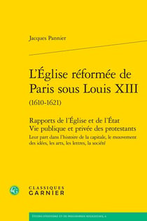 L'Église réformée de Paris sous Louis XIII (1610-1621) : Rapports de l'Église et de l'État Vie publique et privée des protestants - Leur part dans l'histoire de la capitale, le mouvement des idées, les arts, les lettres, la société