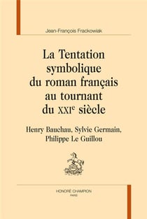 La tentation symbolique du roman français au tournant du XXIe siècle - Henry Bauchau, Sylvie Germain, Philippe Le Guillou