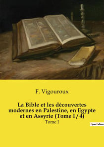 La Bible et les découvertes modernes en Palestine, en Egypte et en Assyrie (Tome I / 4) : Tome I