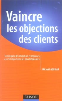 Vaincre les objections des clients - techniques de refutation et reponses aux 50 objections les plus frequentes