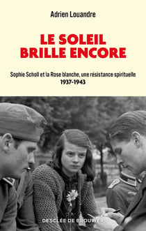 Le soleil brille encore : Sophie Scholl et la Rose blanche, une résistance spirituelle, 1937-1943