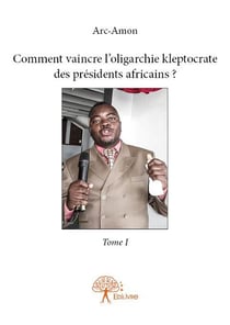 Comment vaincre l'oligarchie kleptocrate des présidents africains ? t.1