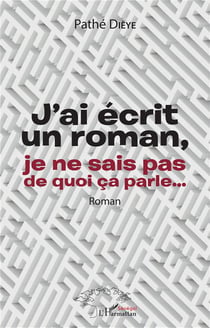 J'ai écrit un roman, je ne sais pas de quoi ça parle... : Roman