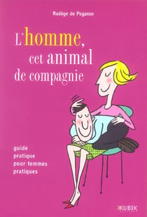 L'homme, cet animal de compagnie - guide pratique pour femmes pratiques