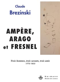 Ampère,Arago et Fresnel - trois hommes, trois savants, trois amis, 1775-1853