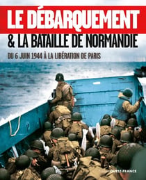 Le débarquement & la bataille de Normandie : du 6 juin 1944 à la libération de Paris