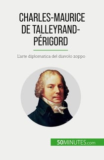 Charles-Maurice de Talleyrand-Périgord : L'arte diplomatica del diavolo zoppo