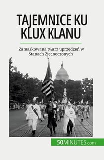 Tajemnice Ku Klux Klanu : Zamaskowana twarz uprzedzen w Stanach Zjednoczonych
