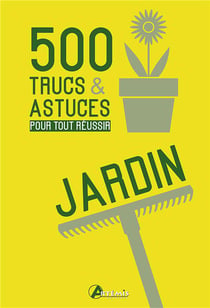 500 Trucs Et Astuces Pour Tout réussir Au Jardin
