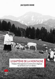 Le baptême de la montagne : Préalpes fribourgeoises et construction religieuse du territoire (XVIIe-XXe siècles)