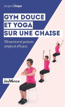 Gym douce et yoga sur une chaise - 150 exercices et postures simples et efficaces