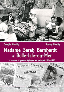 Madame Sarah Bernhardt à Belle-Isle-En-Mer : à travers la presse régionale et nationale, 1894-1923
