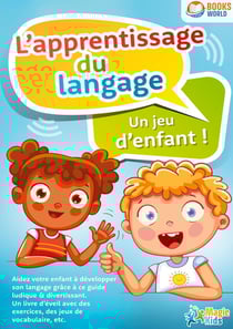 L'apprentissage du langage - Un jeu d'enfant : Aidez votre enfant à développer son langage grâce à ce guide ludique & divertissant