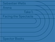 Sebastian Wells : ARENA - Take 1: Facing the Spectacle