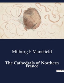The Cathedrals of Northern France : An Exploration of the Architectural Evolution and Significance of Northern France's Cathedrals