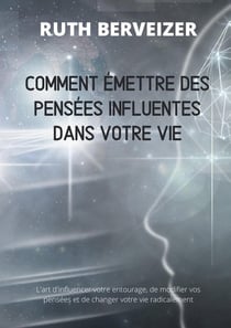 Comment émettre des pensées influentes dans votre vie : L'art d'influencer votre entourage, de modifier vos pensées et de changer votre vie radicalement