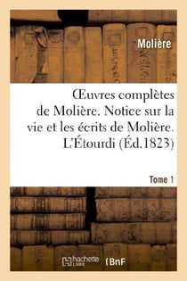 Oeuvres complètes de Molière. Tome 1. Notice sur la vie et les écrits de Molière. L'Étourdi. : Le Dépit amoureux. Les Précieuses ridicules