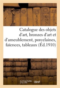 Catalogue des objets d'art, bronzes d'art et d'ameublement, porcelaines, faïences, tableaux anciens : et modernes, meubles anciens et de style en bois de placage
