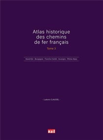 Atlas historique des chemins de fer français t.3 : Grand Est - Bourgogne - Franche-Comté - Auvergne - Rhône-Alpes
