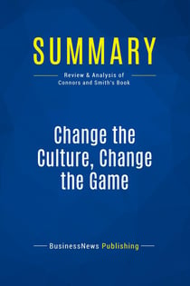 Summary: Change the Culture, Change the Game : Review and Analysis of Connors and Smith's Book