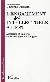 L'engagement des intellectuels à l'est - mémoires et analyses de roumanie et de hongrie