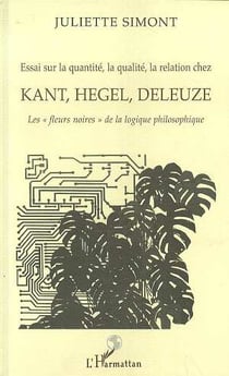 Essai sur la quantité, la qualité, la relation chez Kant, Hegel, Deleuze : Les "fleurs noires" de la logique philosophique
